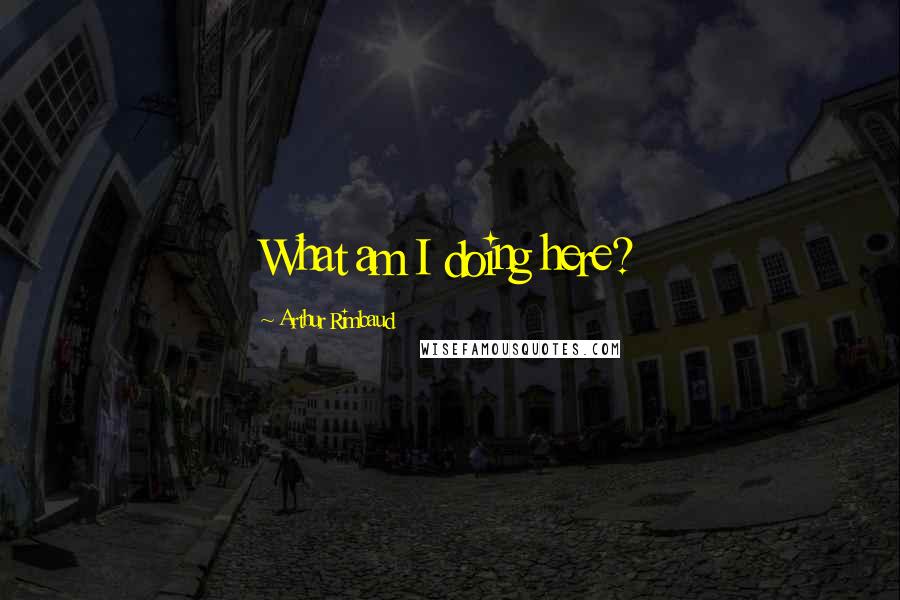 Arthur Rimbaud quotes: What am I doing here?