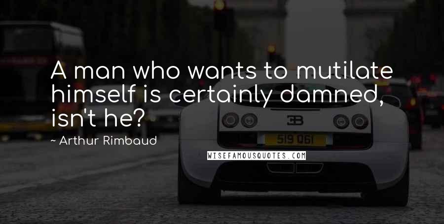 Arthur Rimbaud quotes: A man who wants to mutilate himself is certainly damned, isn't he?
