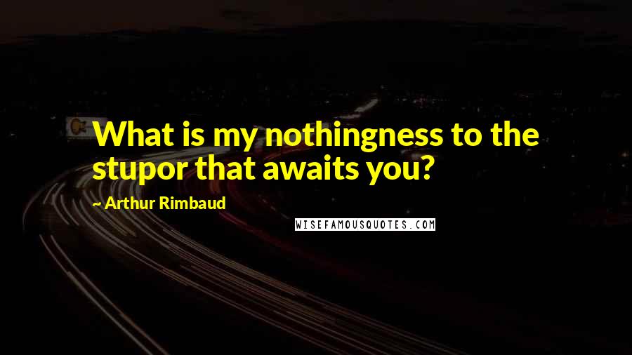 Arthur Rimbaud quotes: What is my nothingness to the stupor that awaits you?