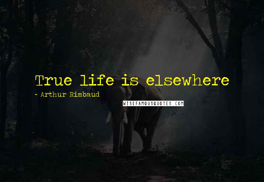 Arthur Rimbaud quotes: True life is elsewhere