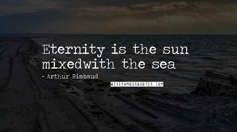 Arthur Rimbaud quotes: Eternity is the sun mixedwith the sea