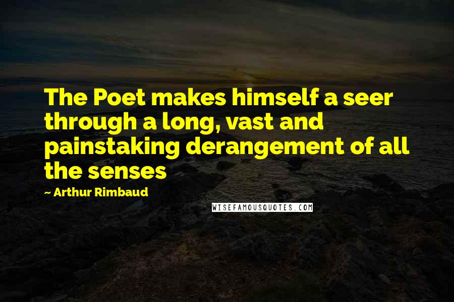 Arthur Rimbaud quotes: The Poet makes himself a seer through a long, vast and painstaking derangement of all the senses