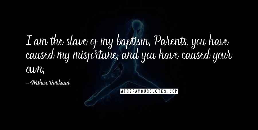 Arthur Rimbaud quotes: I am the slave of my baptism. Parents, you have caused my misfortune, and you have caused your own.