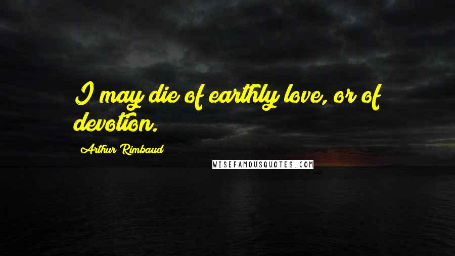 Arthur Rimbaud quotes: I may die of earthly love, or of devotion.