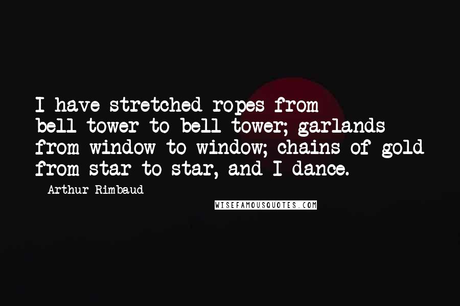 Arthur Rimbaud quotes: I have stretched ropes from bell-tower to bell-tower; garlands from window to window; chains of gold from star to star, and I dance. Arthur Rimbaud quotes: I have stretched ropes from bell-tower to bell-tower; garlands from window to window; chains of gold from star to star, and I dance.