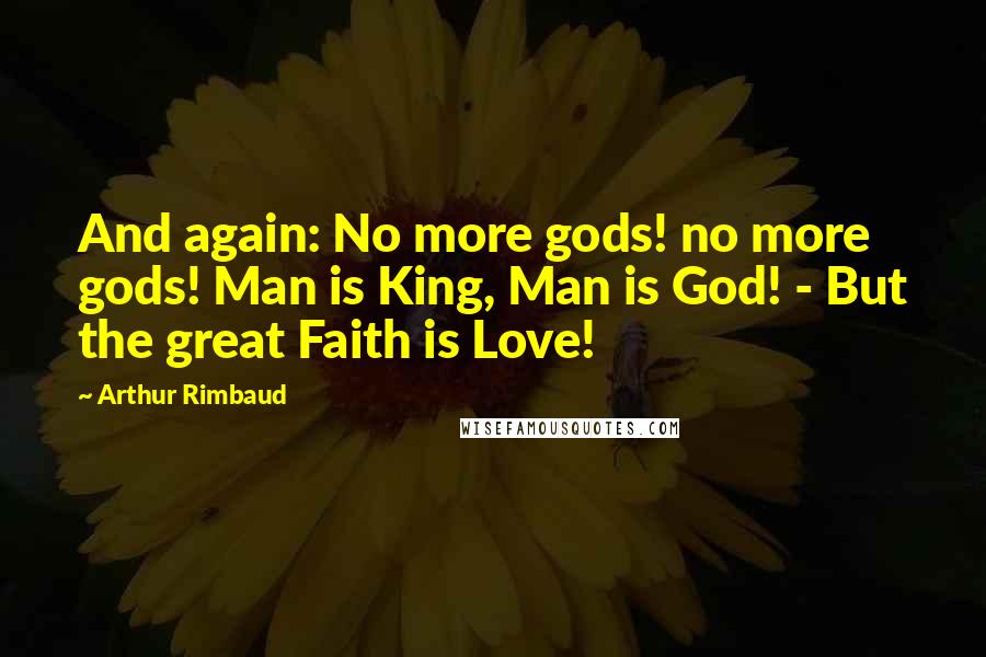 Arthur Rimbaud quotes: And again: No more gods! no more gods! Man is King, Man is God! - But the great Faith is Love!