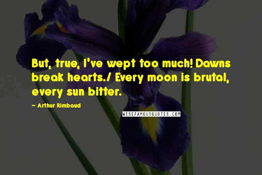 Arthur Rimbaud quotes: But, true, I've wept too much! Dawns break hearts./ Every moon is brutal, every sun bitter.