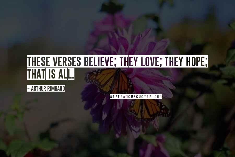 Arthur Rimbaud quotes: These verses believe; they love; they hope; that is all.