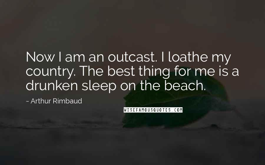 Arthur Rimbaud quotes: Now I am an outcast. I loathe my country. The best thing for me is a drunken sleep on the beach.