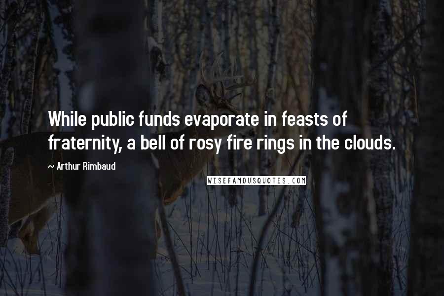 Arthur Rimbaud quotes: While public funds evaporate in feasts of fraternity, a bell of rosy fire rings in the clouds.