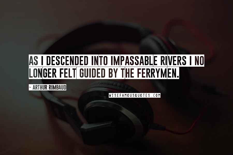 Arthur Rimbaud quotes: As I descended into impassable rivers I no longer felt guided by the ferrymen.