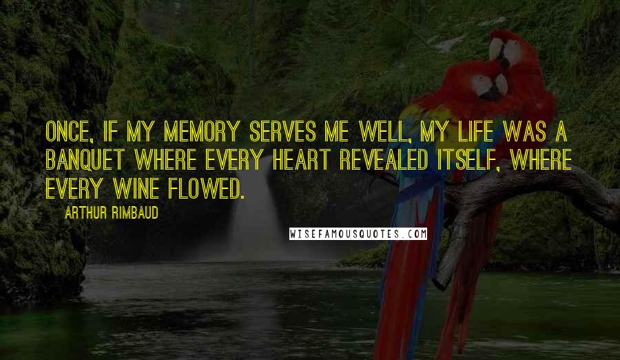 Arthur Rimbaud quotes: Once, if my memory serves me well, my life was a banquet where every heart revealed itself, where every wine flowed. Arthur Rimbaud quotes: Once, if my memory serves me well, my life was a banquet where every heart revealed itself, where every wine flowed.