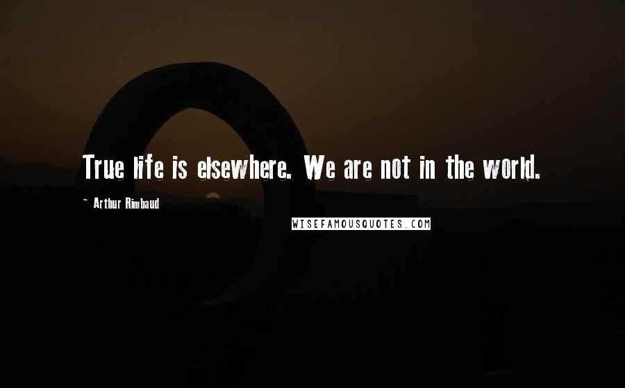 Arthur Rimbaud quotes: True life is elsewhere. We are not in the world.