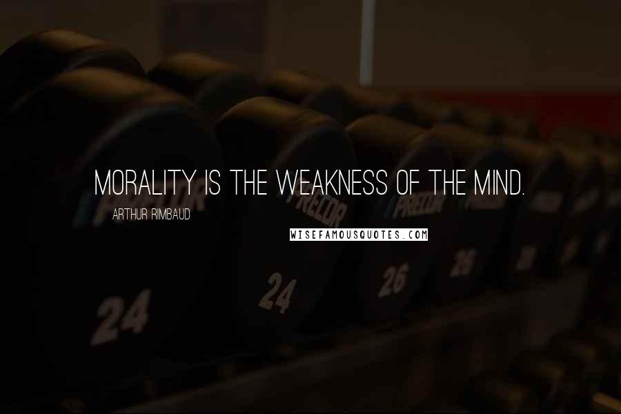 Arthur Rimbaud quotes: Morality is the weakness of the mind.