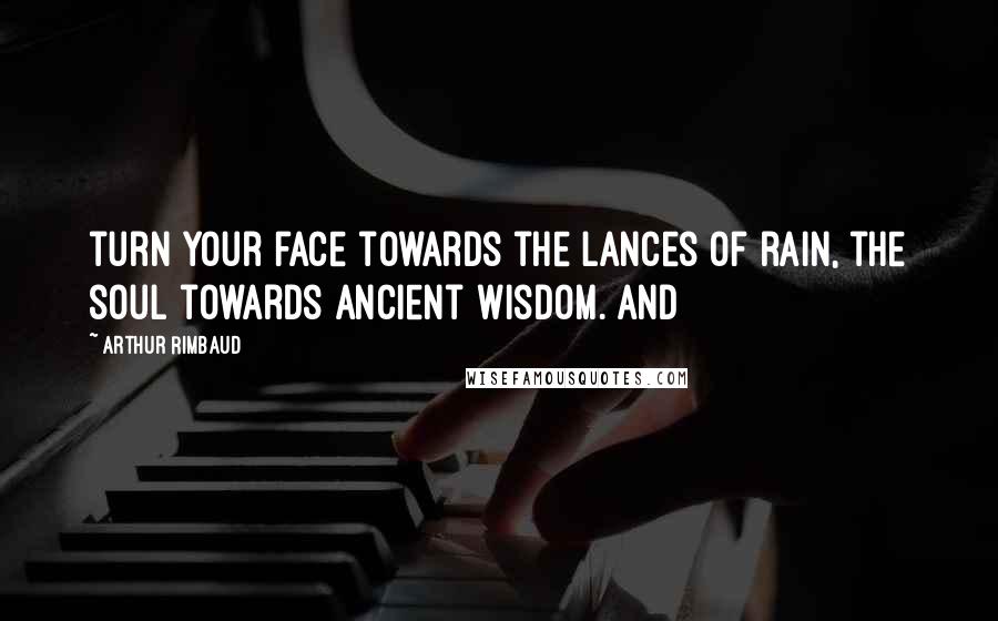 Arthur Rimbaud quotes: turn your face towards the lances of rain, the soul towards ancient wisdom. And