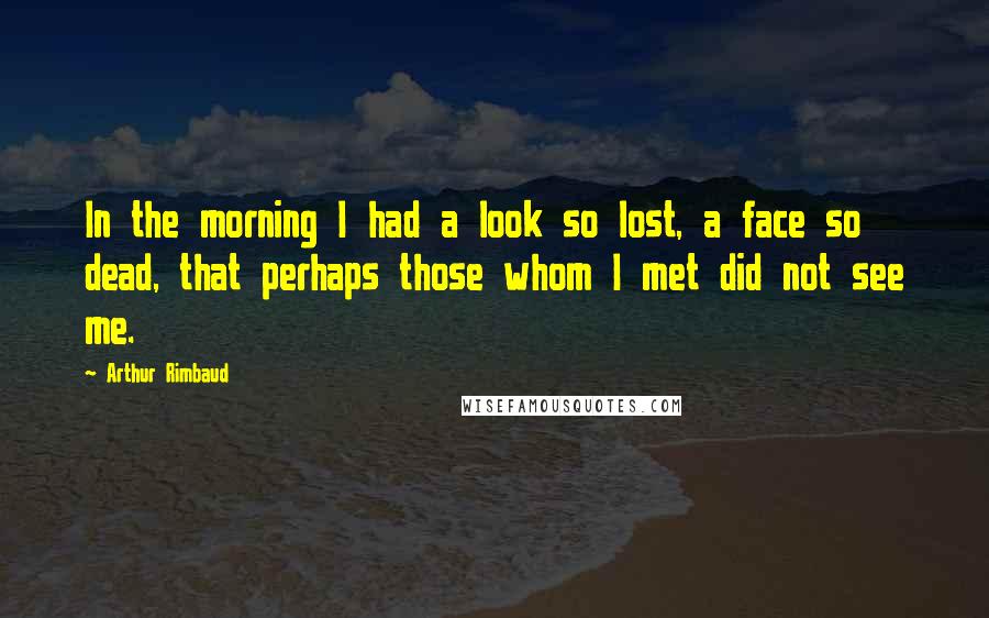 Arthur Rimbaud quotes: In the morning I had a look so lost, a face so dead, that perhaps those whom I met did not see me.