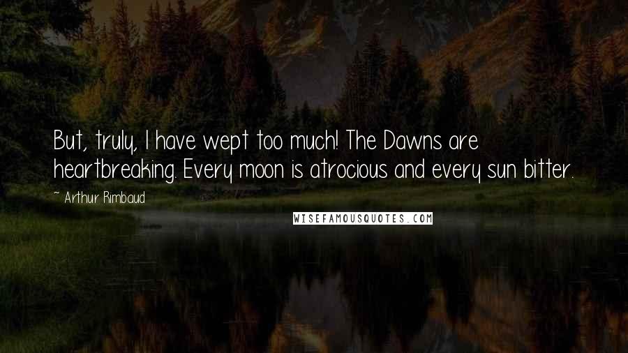 Arthur Rimbaud quotes: But, truly, I have wept too much! The Dawns are heartbreaking. Every moon is atrocious and every sun bitter. Arthur Rimbaud quotes: But, truly, I have wept too much! The Dawns are heartbreaking. Every moon is atrocious and every sun bitter.