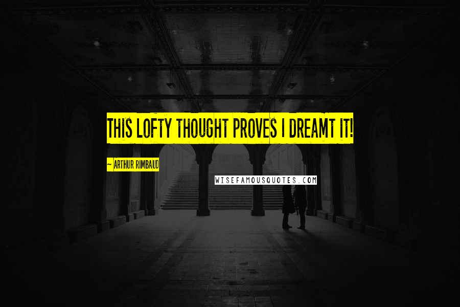 Arthur Rimbaud quotes: This lofty thought proves I dreamt it!
