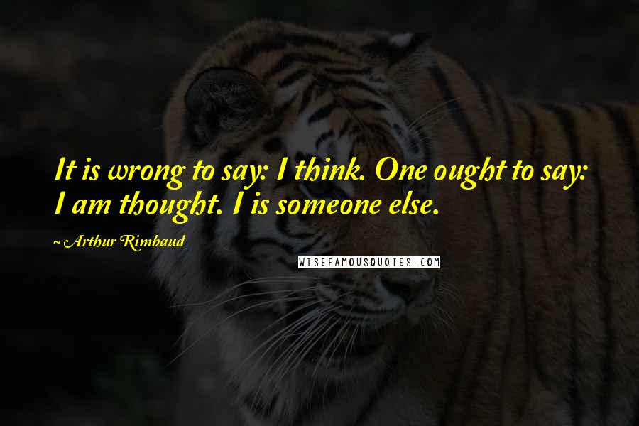 Arthur Rimbaud quotes: It is wrong to say: I think. One ought to say: I am thought. I is someone else.