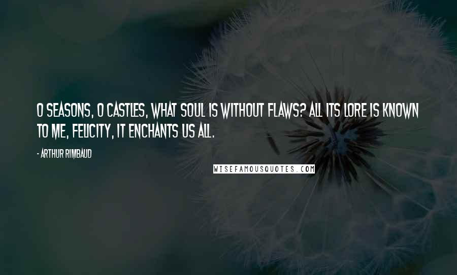 Arthur Rimbaud quotes: O seasons, O castles, What soul is without flaws? All its lore is known to me, Felicity, it enchants us all.