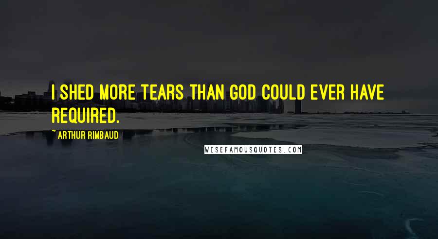 Arthur Rimbaud quotes: I shed more tears than God could ever have required.