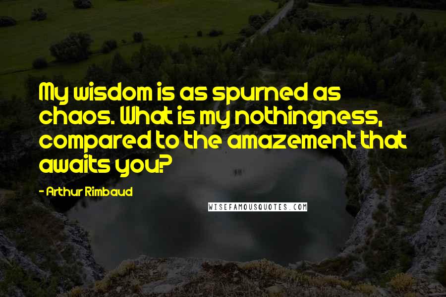 Arthur Rimbaud quotes: My wisdom is as spurned as chaos. What is my nothingness, compared to the amazement that awaits you? Arthur Rimbaud quotes: My wisdom is as spurned as chaos. What is my nothingness, compared to the amazement that awaits you?