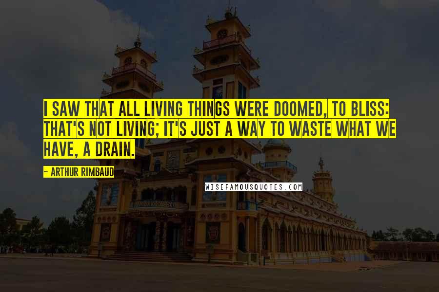 Arthur Rimbaud quotes: I saw that all living things were doomed, to bliss: that's not living; it's just a way to waste what we have, a drain.