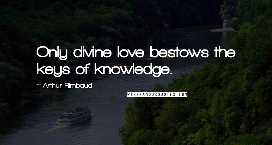 Arthur Rimbaud quotes: Only divine love bestows the keys of knowledge.