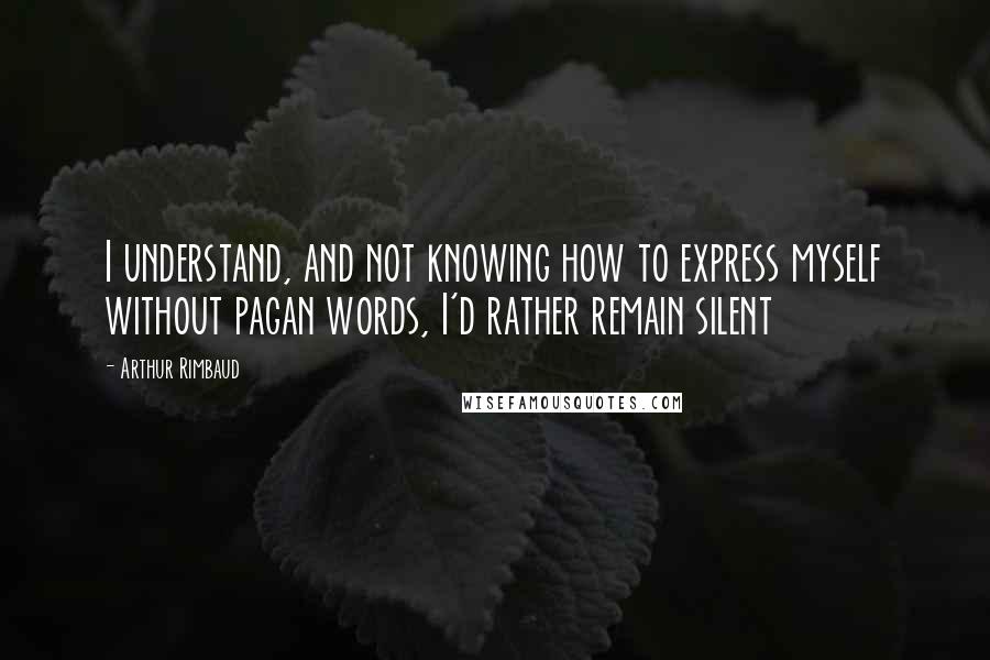 Arthur Rimbaud quotes: I understand, and not knowing how to express myself without pagan words, I'd rather remain silent