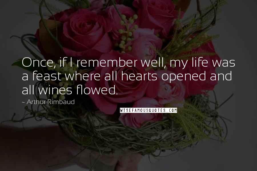 Arthur Rimbaud quotes: Once, if I remember well, my life was a feast where all hearts opened and all wines flowed.
