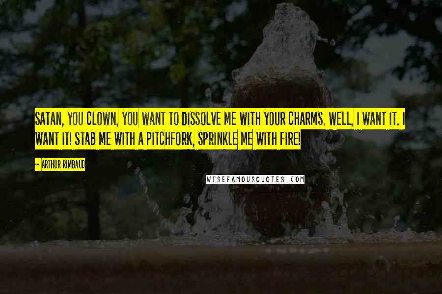 Arthur Rimbaud quotes: Satan, you clown, you want to dissolve me with your charms. Well, I want it. I want it! Stab me with a pitchfork, sprinkle me with fire!