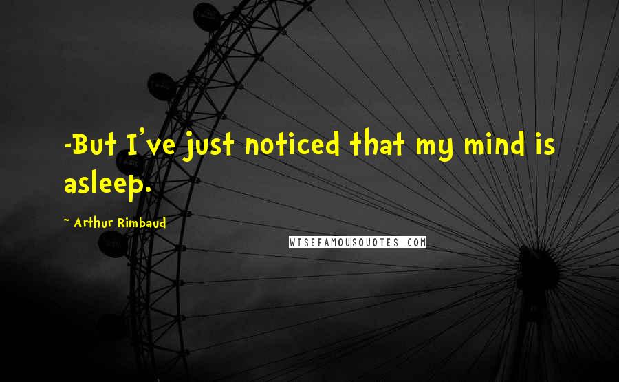 Arthur Rimbaud quotes: -But I've just noticed that my mind is asleep.