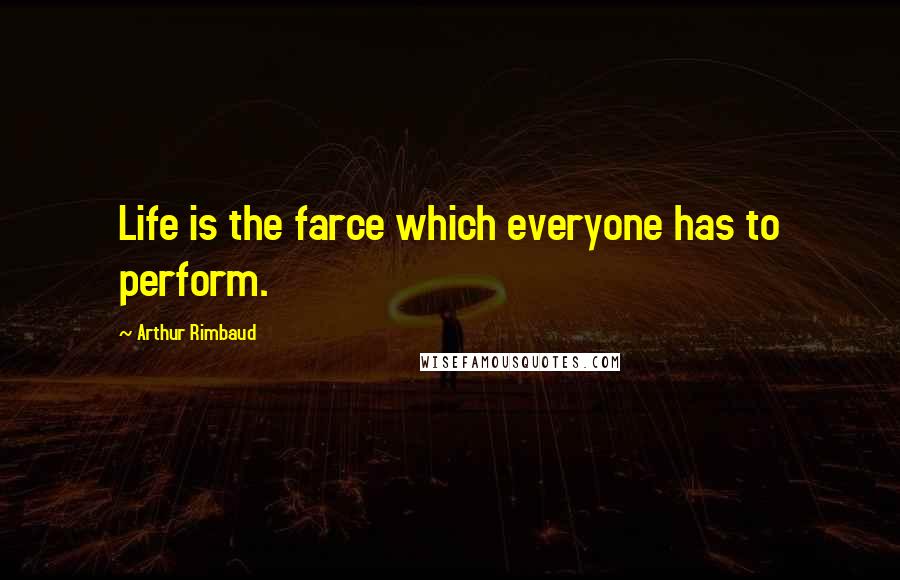Arthur Rimbaud quotes: Life is the farce which everyone has to perform.