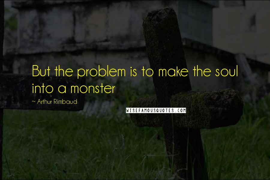 Arthur Rimbaud quotes: But the problem is to make the soul into a monster