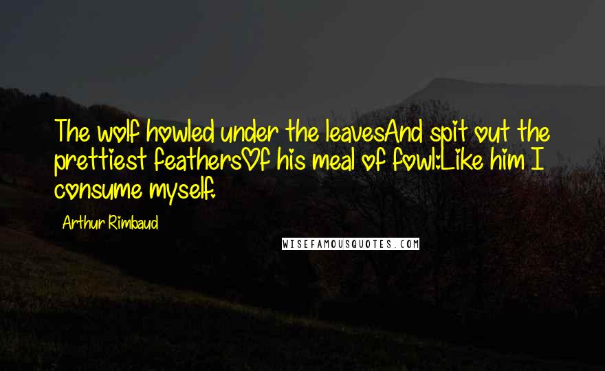 Arthur Rimbaud quotes: The wolf howled under the leavesAnd spit out the prettiest feathersOf his meal of fowl:Like him I consume myself. Arthur Rimbaud quotes: The wolf howled under the leavesAnd spit out the prettiest feathersOf his meal of fowl:Like him I consume myself.