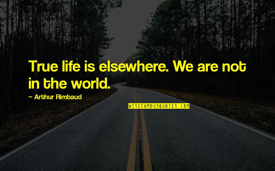 Arthur Rimbaud Quotes By Arthur Rimbaud: True life is elsewhere. We are not in