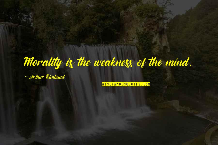 Arthur Rimbaud Quotes By Arthur Rimbaud: Morality is the weakness of the mind.