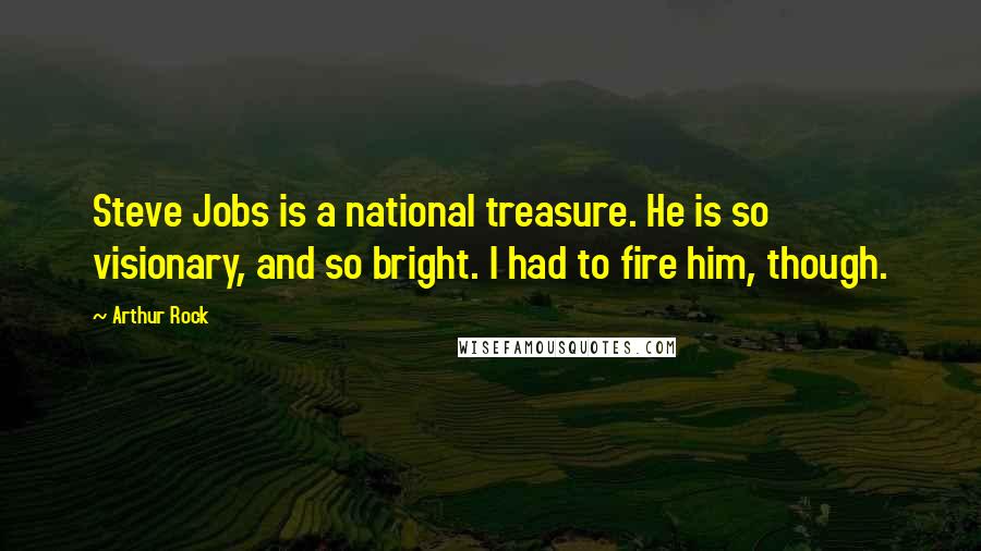 Arthur Rock quotes: Steve Jobs is a national treasure. He is so visionary, and so bright. I had to fire him, though.