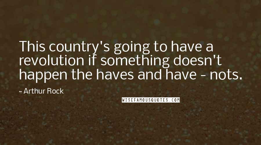 Arthur Rock quotes: This country's going to have a revolution if something doesn't happen the haves and have - nots.