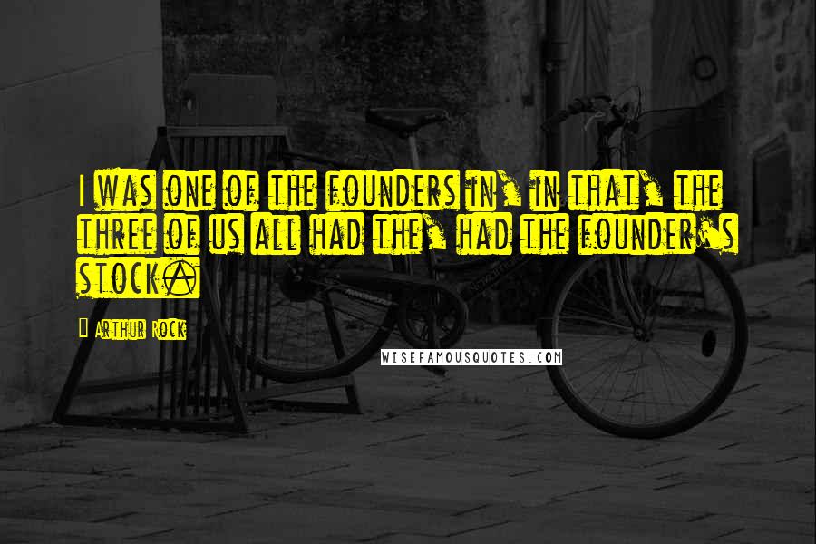 Arthur Rock quotes: I was one of the founders in, in that, the three of us all had the, had the founder's stock.