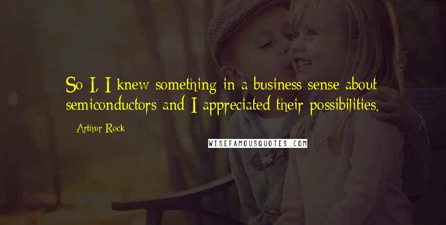 Arthur Rock quotes: So I, I knew something in a business sense about semiconductors and I appreciated their possibilities. Arthur Rock quotes: So I, I knew something in a business sense about semiconductors and I appreciated their possibilities.