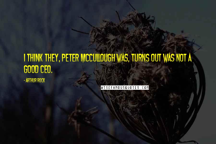 Arthur Rock quotes: I think they, Peter McCullough was, turns out was not a good CEO.