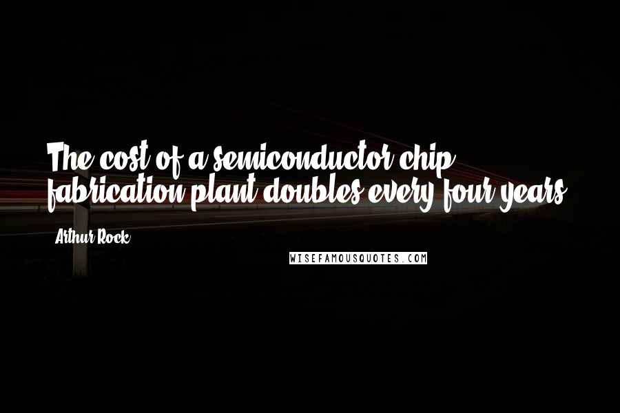 Arthur Rock quotes: The cost of a semiconductor chip fabrication plant doubles every four years.