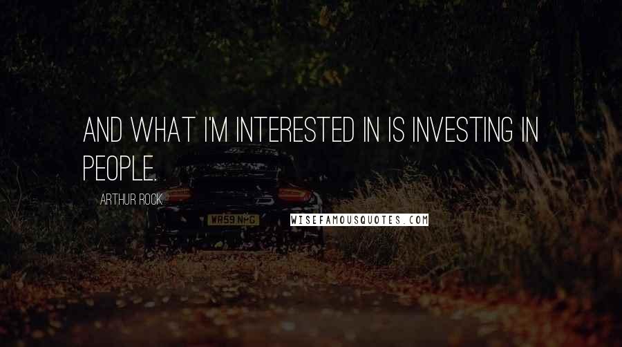 Arthur Rock quotes: And what I'm interested in is investing in people.