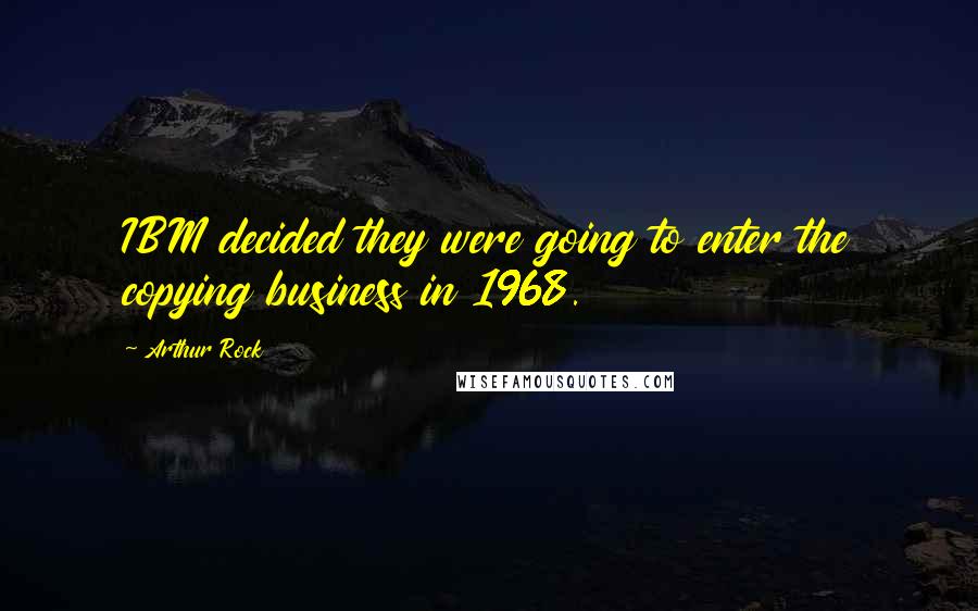 Arthur Rock quotes: IBM decided they were going to enter the copying business in 1968.