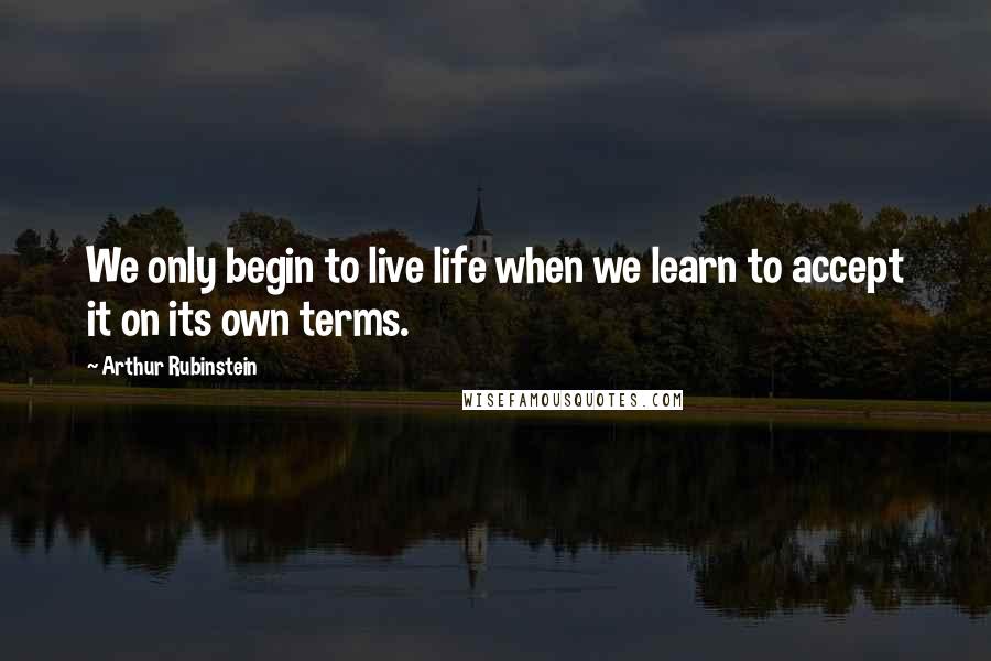 Arthur Rubinstein quotes: We only begin to live life when we learn to accept it on its own terms.