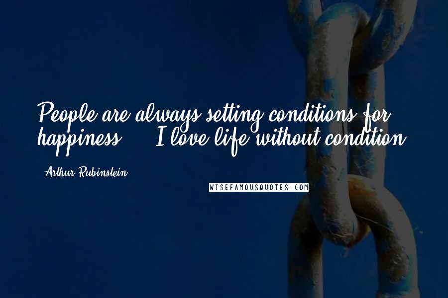 Arthur Rubinstein quotes: People are always setting conditions for happiness ... I love life without condition.