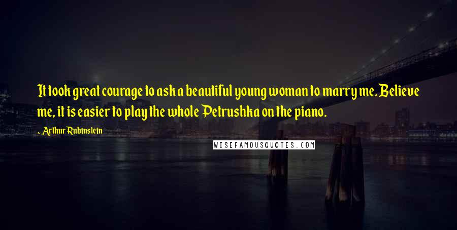 Arthur Rubinstein quotes: It took great courage to ask a beautiful young woman to marry me. Believe me, it is easier to play the whole Petrushka on the piano.