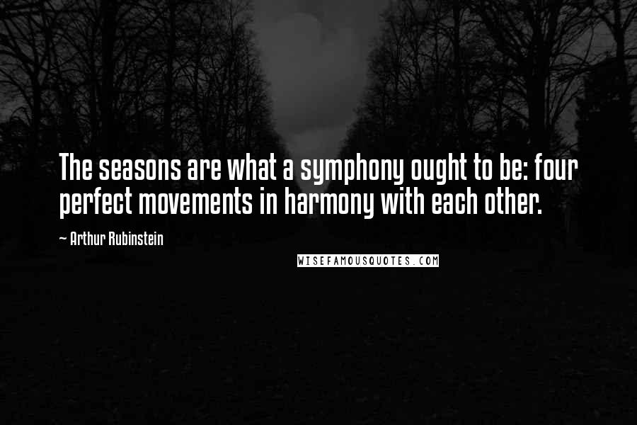 Arthur Rubinstein quotes: The seasons are what a symphony ought to be: four perfect movements in harmony with each other.
