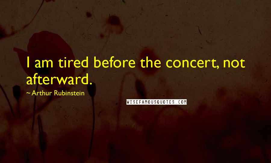 Arthur Rubinstein quotes: I am tired before the concert, not afterward.